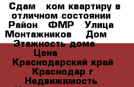 Сдам 1-ком квартиру в отличном состоянии › Район ­ ФМР › Улица ­ Монтажников  › Дом ­ 5 › Этажность дома ­ 16 › Цена ­ 16 000 - Краснодарский край, Краснодар г. Недвижимость » Квартиры аренда   . Краснодарский край,Краснодар г.